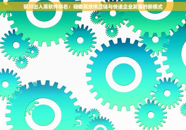 铜川出入库软件排名：驱动高效供应链与快速企业发展的新模式