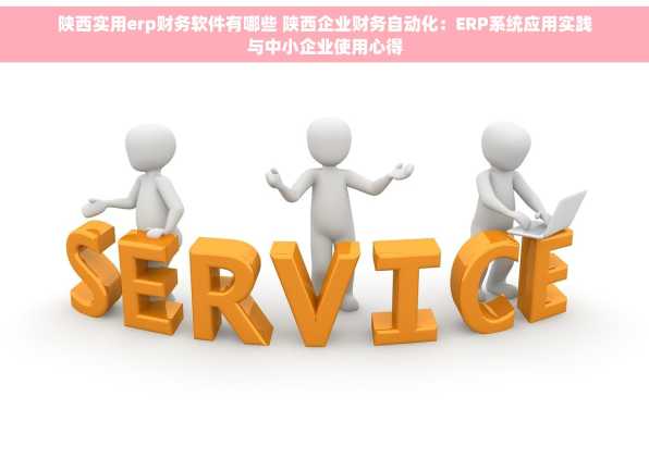 陕西实用erp财务软件有哪些 陕西企业财务自动化：ERP系统应用实践与中小企业使用心得