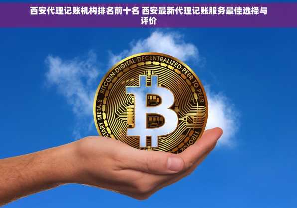 西安代理记账机构排名前十名 西安最新代理记账服务最佳选择与评价
