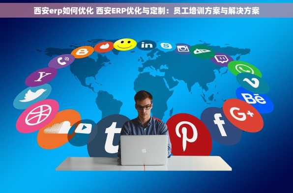 西安erp如何优化 西安ERP优化与定制：员工培训方案与解决方案