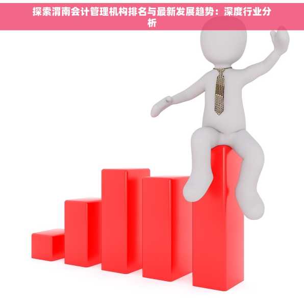 探索渭南会计管理机构排名与最新发展趋势：深度行业分析