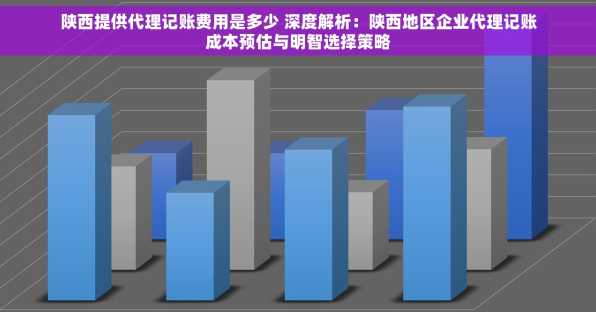 陕西提供代理记账费用是多少 深度解析：陕西地区企业代理记账成本预估与明智选择策略