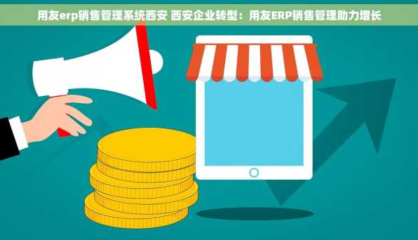 用友erp销售管理系统西安 西安企业转型：用友ERP销售管理助力增长