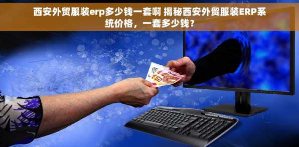 西安外贸服装erp多少钱一套啊 揭秘西安外贸服装ERP系统价格，一套多少钱？