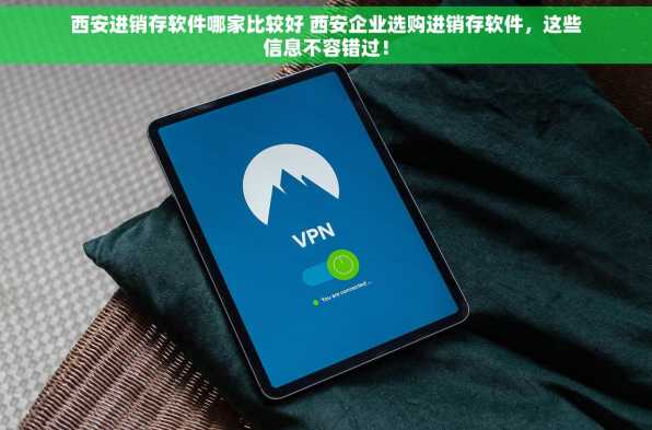 西安进销存软件哪家比较好 西安企业选购进销存软件，这些信息不容错过！