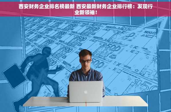 西安财务企业排名榜最新 西安最新财务企业排行榜：发现行业新领袖！
