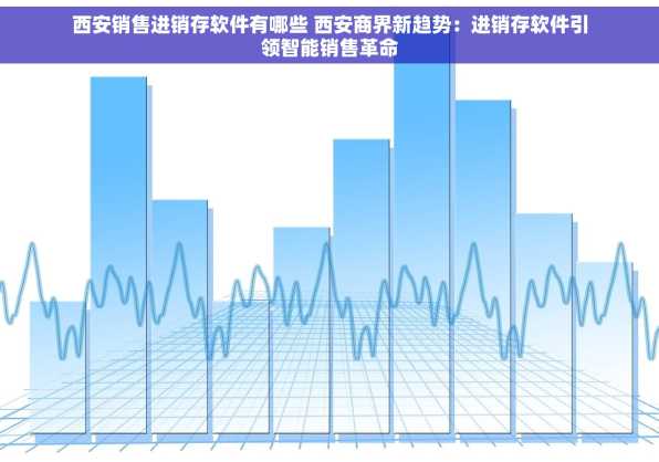 西安销售进销存软件有哪些 西安商界新趋势：进销存软件引领智能销售革命