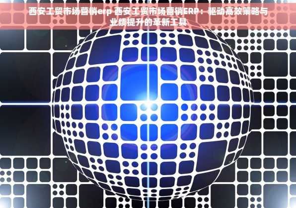 西安工贸市场营销erp 西安工贸市场营销ERP：驱动高效策略与业绩提升的革新工具