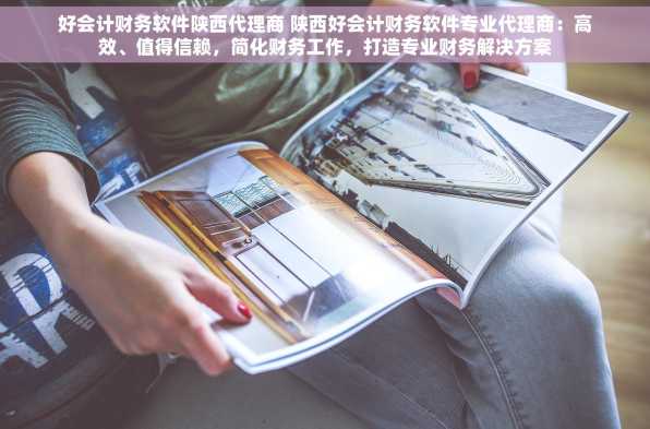好会计财务软件陕西代理商 陕西好会计财务软件专业代理商：高效、值得信赖，简化财务工作，打造专业财务解决方案