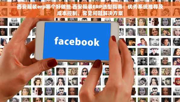 西安服装erp哪个好做些 西安服装ERP选型指南：优秀系统推荐及成本控制、常见问题解决方案