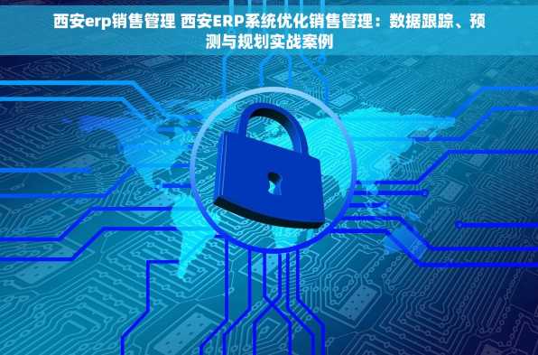 西安erp销售管理 西安ERP系统优化销售管理：数据跟踪、预测与规划实战案例
