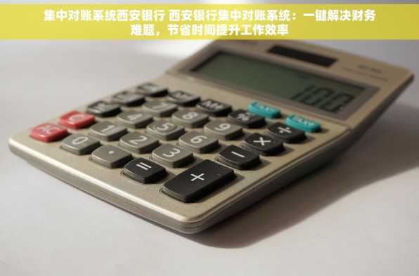 集中对账系统西安银行 西安银行集中对账系统：一键解决财务难题，节省时间提升工作效率
