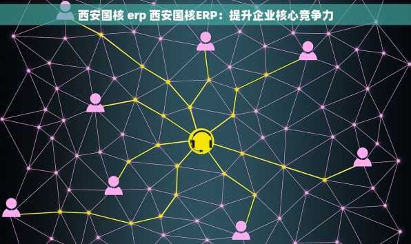 西安国核 erp 西安国核ERP：提升企业核心竞争力