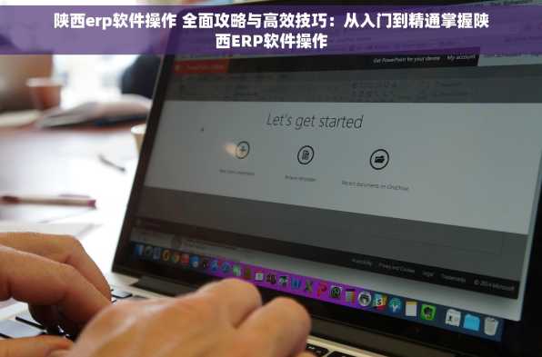 陕西erp软件操作 全面攻略与高效技巧：从入门到精通掌握陕西ERP软件操作
