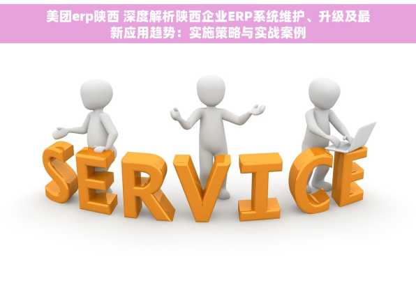美团erp陕西 深度解析陕西企业ERP系统维护、升级及最新应用趋势：实施策略与实战案例
