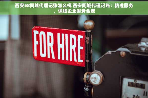西安58同城代理记账怎么样 西安同城代理记账：精准服务，保障企业财务合规