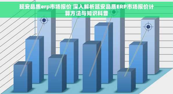 延安品质erp市场报价 深入解析延安品质ERP市场报价计算方法与知识科普