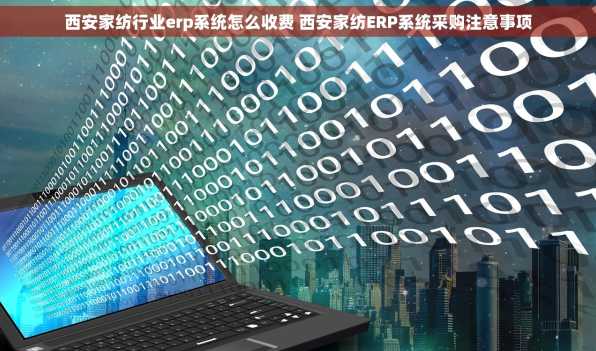 西安家纺行业erp系统怎么收费 西安家纺ERP系统采购注意事项