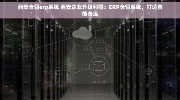 西安仓管erp系统 西安企业升级利器：ERP仓管系统，打造智能仓库