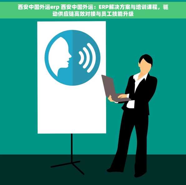 西安中国外运erp 西安中国外运：ERP解决方案与培训课程，驱动供应链高效对接与员工技能升级