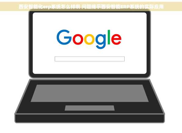 西安智能化erp系统怎么样啊 问题揭示西安智能ERP系统的实际应用