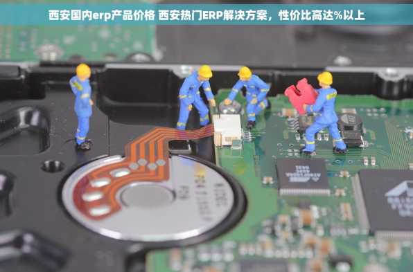 西安国内erp产品价格 西安热门ERP解决方案，性价比高达%以上