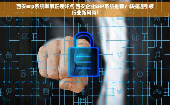 西安erp系统哪家正规好点 西安企业ERP系统推荐？畅捷通引领行业新风尚！
