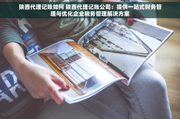 陕西代理记账如何 陕西代理记账公司：提供一站式财务管理与优化企业税务管理解决方案