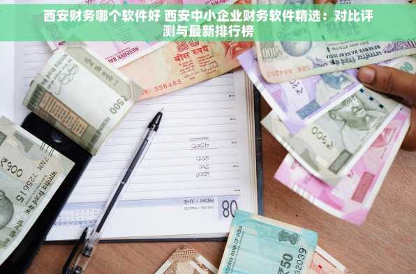 西安财务哪个软件好 西安中小企业财务软件精选：对比评测与最新排行榜