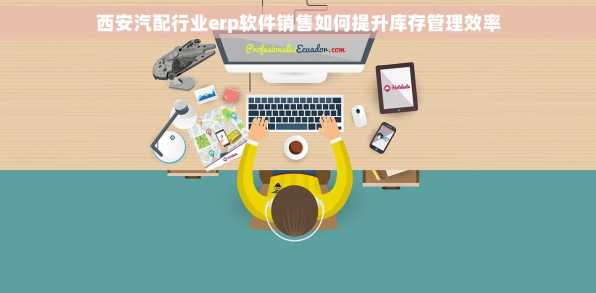 西安汽配行业erp软件销售如何提升库存管理效率