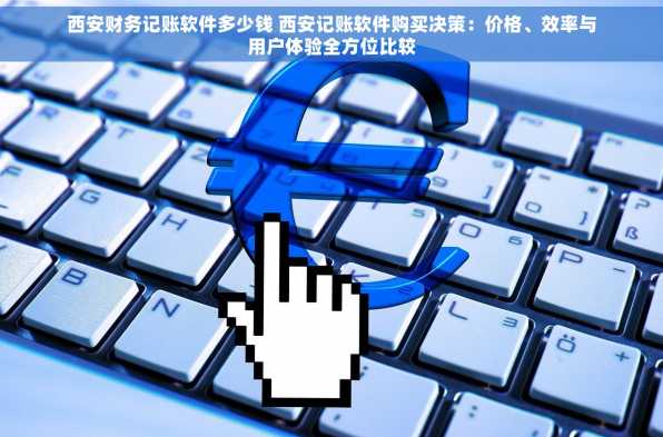 西安财务记账软件多少钱 西安记账软件购买决策：价格、效率与用户体验全方位比较
