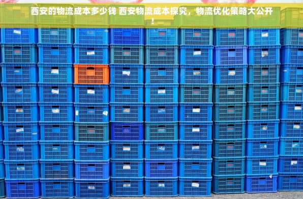 西安的物流成本多少钱 西安物流成本探究，物流优化策略大公开！