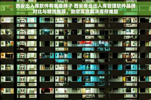 西安出入库软件有哪些牌子 西安专业出入库管理软件品牌对比与精选推荐，助您高效解决库存难题