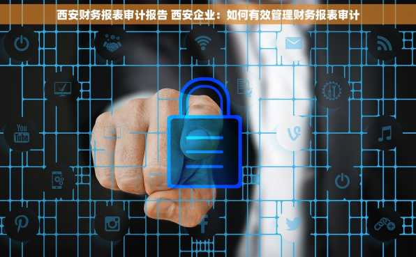 西安财务报表审计报告 西安企业：如何有效管理财务报表审计