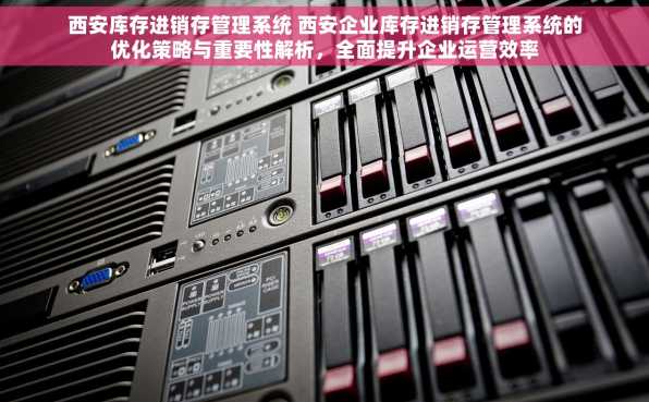 西安库存进销存管理系统 西安企业库存进销存管理系统的优化策略与重要性解析，全面提升企业运营效率