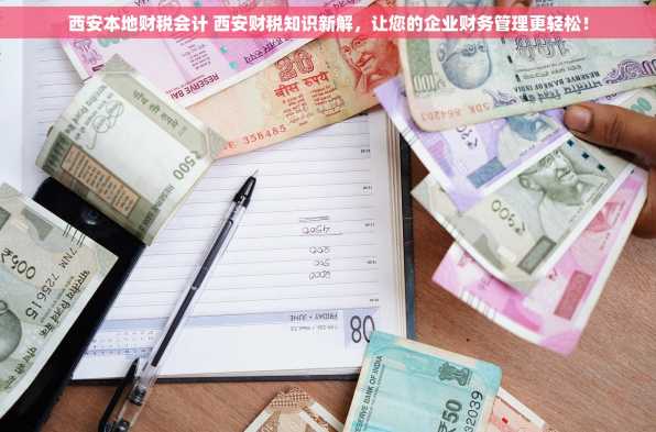 西安本地财税会计 西安财税知识新解，让您的企业财务管理更轻松！