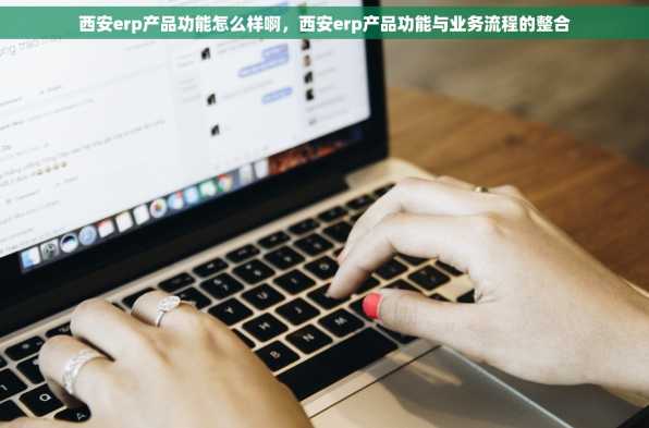 西安erp产品功能怎么样啊，西安erp产品功能与业务流程的整合