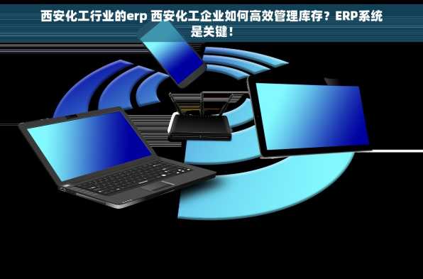 西安化工行业的erp 西安化工企业如何高效管理库存？ERP系统是关键！