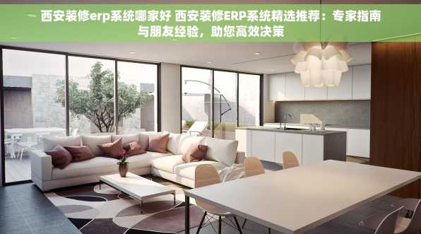 西安装修erp系统哪家好 西安装修ERP系统精选推荐：专家指南与朋友经验，助您高效决策