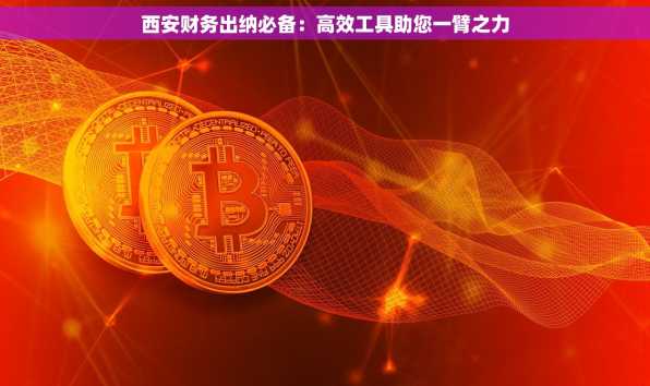 西安财务出纳必备：高效工具助您一臂之力
