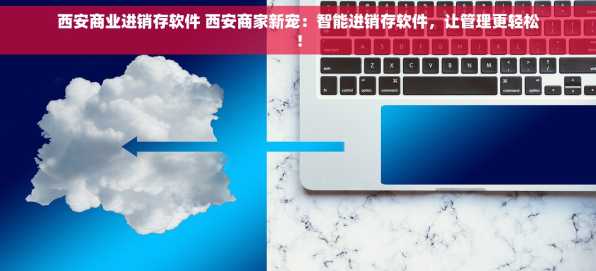 西安商业进销存软件 西安商家新宠：智能进销存软件，让管理更轻松！