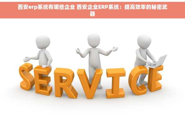 西安erp系统有哪些企业 西安企业ERP系统：提高效率的秘密武器