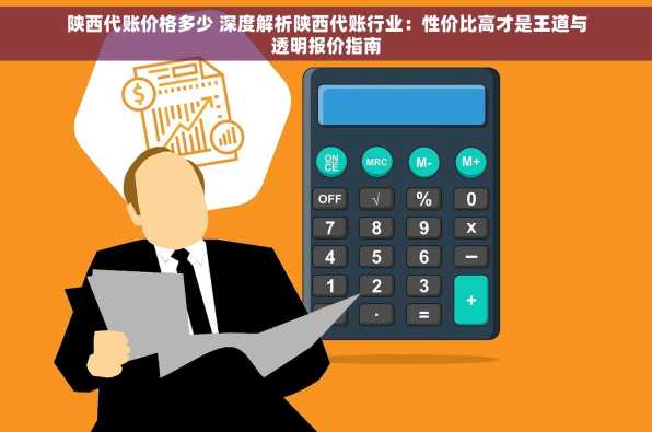 陕西代账价格多少 深度解析陕西代账行业：性价比高才是王道与透明报价指南