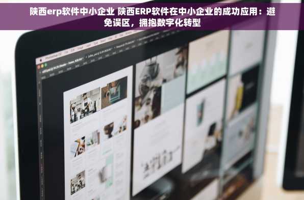 陕西erp软件中小企业 陕西ERP软件在中小企业的成功应用：避免误区，拥抱数字化转型