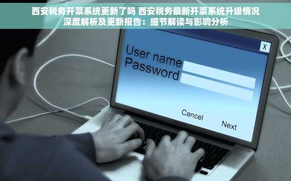 西安税务开票系统更新了吗 西安税务最新开票系统升级情况深度解析及更新报告：细节解读与影响分析