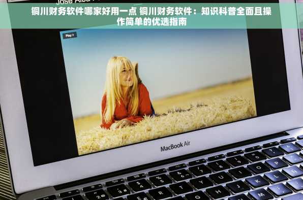 铜川财务软件哪家好用一点 铜川财务软件：知识科普全面且操作简单的优选指南