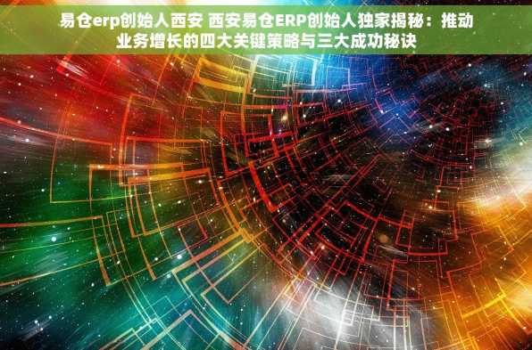 易仓erp创始人西安 西安易仓ERP创始人独家揭秘：推动业务增长的四大关键策略与三大成功秘诀
