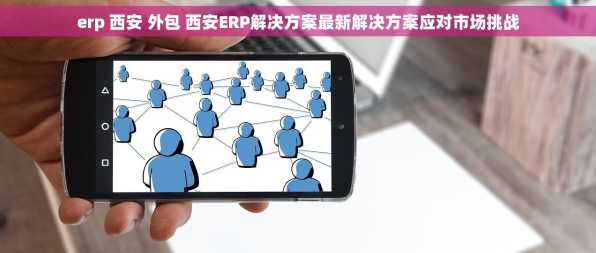 erp 西安 外包 西安ERP解决方案最新解决方案应对市场挑战