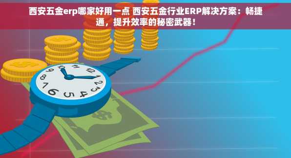 西安五金erp哪家好用一点 西安五金行业ERP解决方案：畅捷通，提升效率的秘密武器！