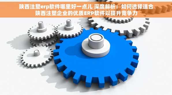 陕西注塑erp软件哪里好一点儿 深度解析：如何选择适合陕西注塑企业的优质ERP软件以提升竞争力